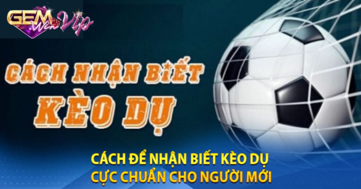 Cách nhận biết kèo dụ chi tiết đơn giản nhất